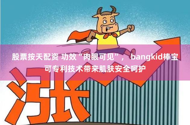 股票按天配资 功效“肉眼可见”， bangkid棒宝可专利技术带来肌肤安全呵护