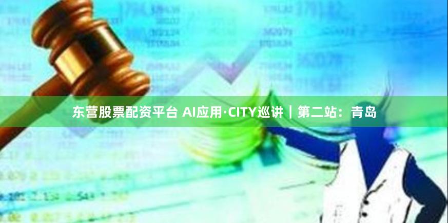 东营股票配资平台 AI应用·CITY巡讲｜第二站：青岛