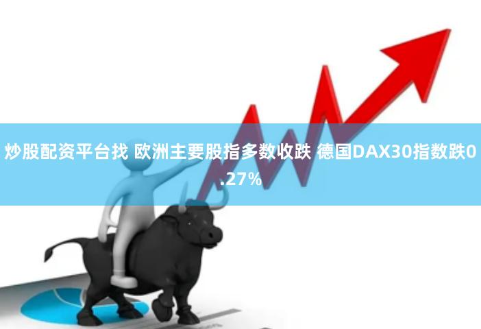 炒股配资平台找 欧洲主要股指多数收跌 德国DAX30指数跌0.27%