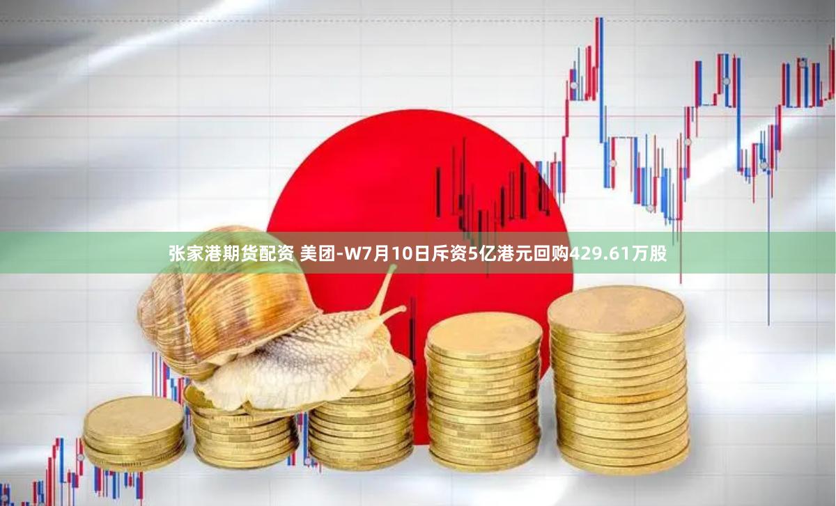 张家港期货配资 美团-W7月10日斥资5亿港元回购429.61万股