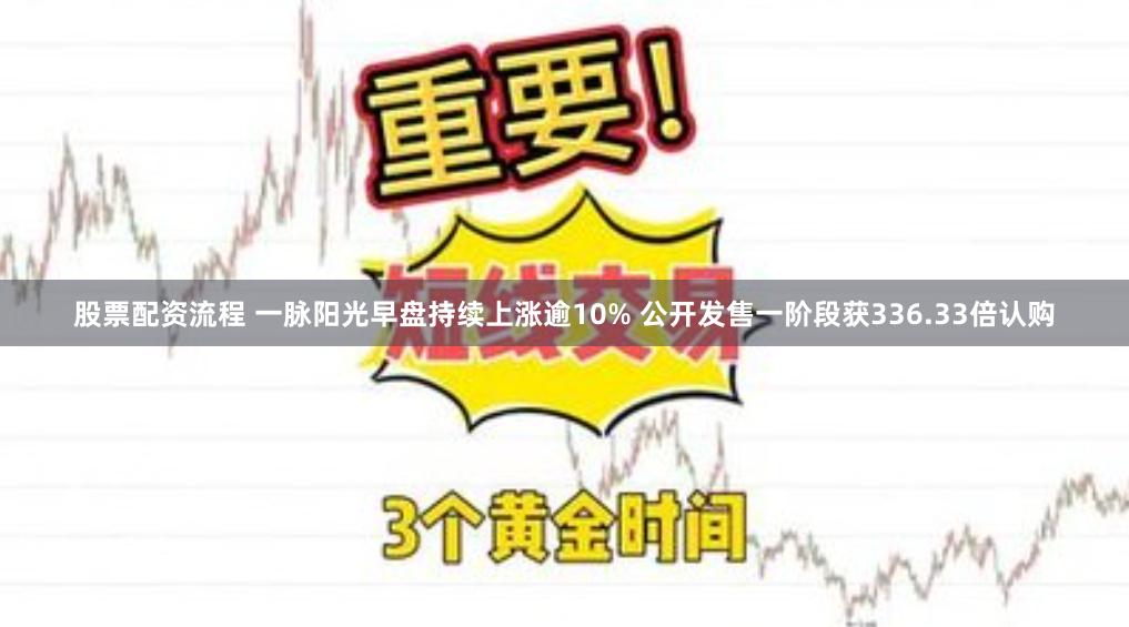 股票配资流程 一脉阳光早盘持续上涨逾10% 公开发售一阶段获336.33倍认购