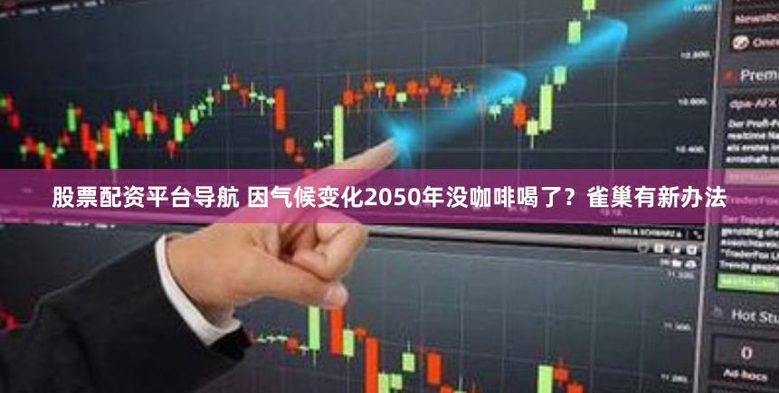 股票配资平台导航 因气候变化2050年没咖啡喝了？雀巢有新办法