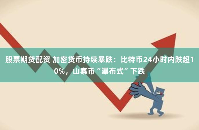 股票期货配资 加密货币持续暴跌：比特币24小时内跌超10%，山寨币“瀑布式”下跌