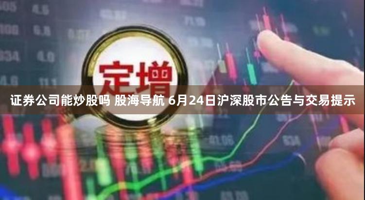 证券公司能炒股吗 股海导航 6月24日沪深股市公告与交易提示