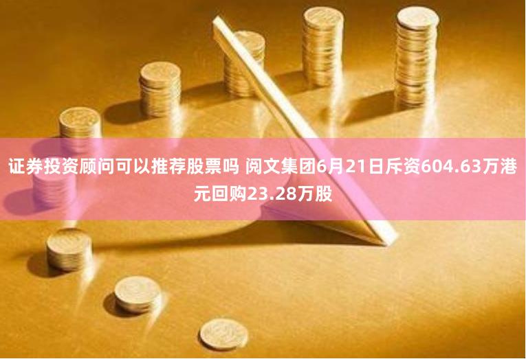 证券投资顾问可以推荐股票吗 阅文集团6月21日斥资604.63万港元回购23.28万股