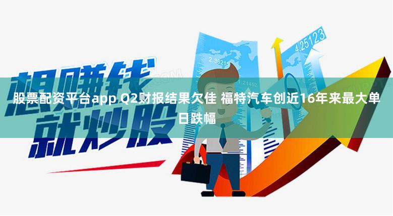 股票配资平台app Q2财报结果欠佳 福特汽车创近16年来最大单日跌幅