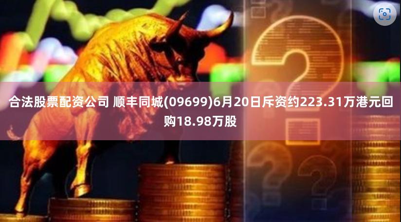 合法股票配资公司 顺丰同城(09699)6月20日斥资约223.31万港元回购18.98万股