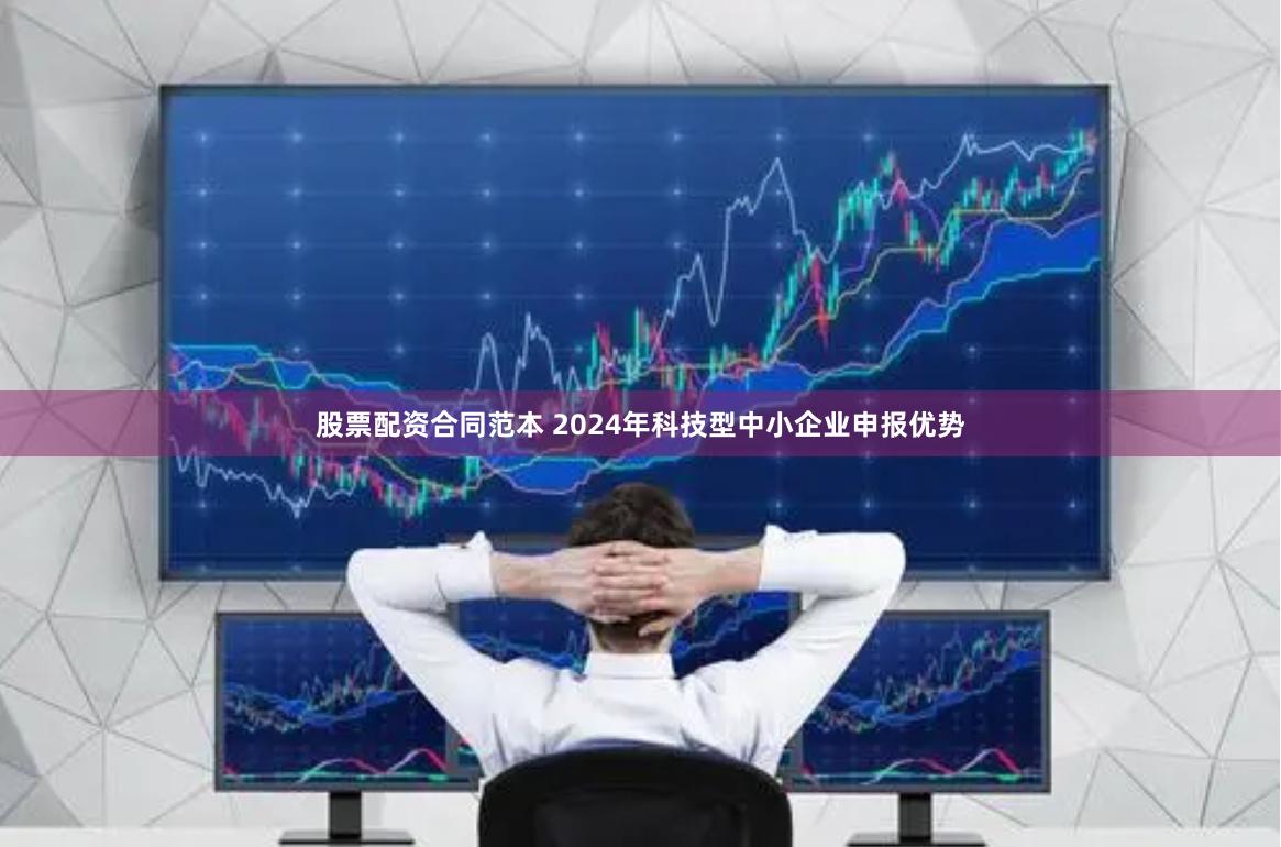 股票配资合同范本 2024年科技型中小企业申报优势