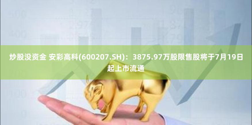 炒股没资金 安彩高科(600207.SH)：3875.97万股限售股将于7月19日起上市流通