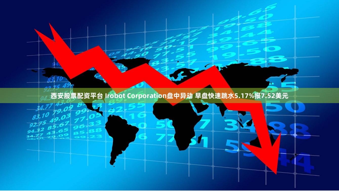 西安股票配资平台 Irobot Corporation盘中异动 早盘快速跳水5.17%报7.52美元