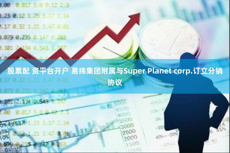 股票配 资平台开户 易纬集团附属与Super Planet corp.订立分销协议