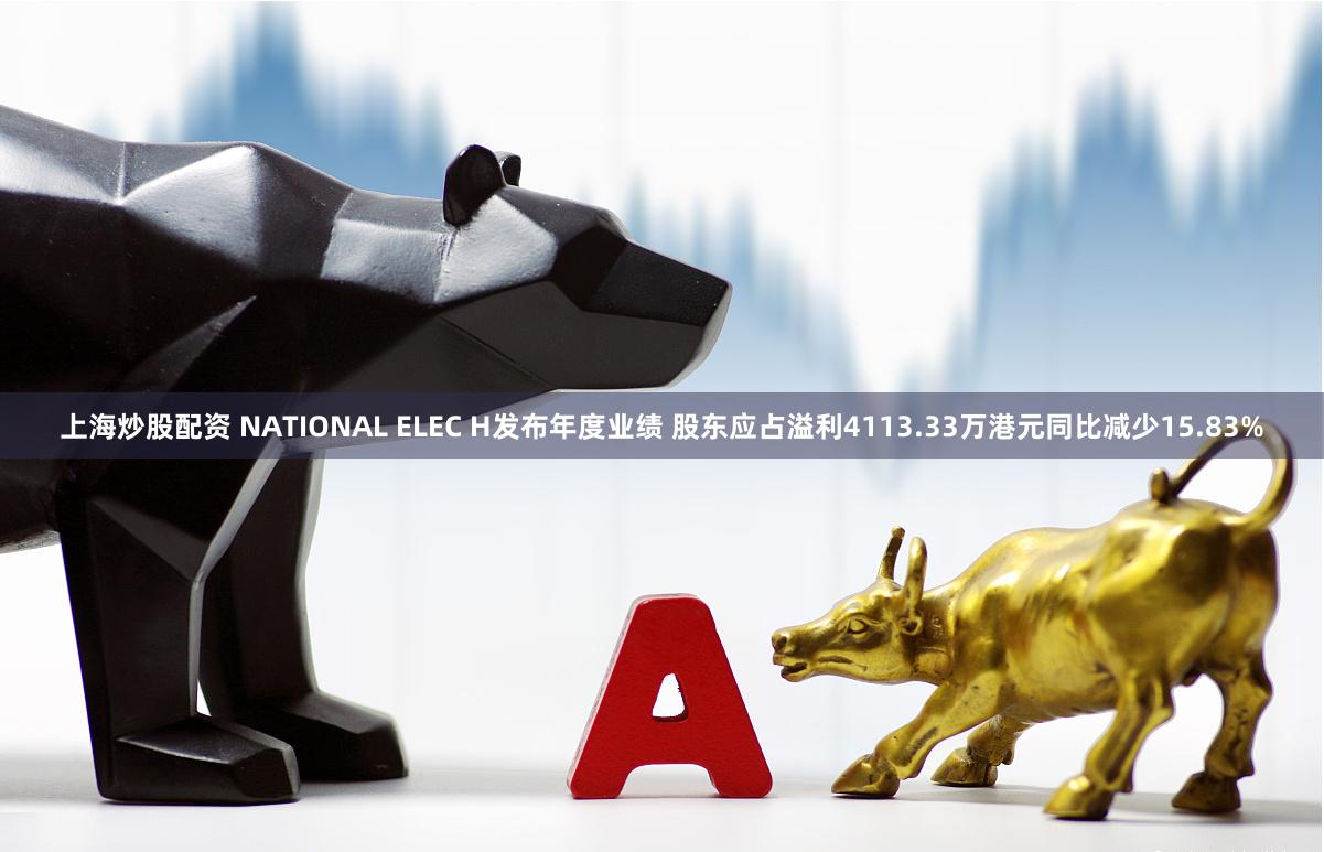 上海炒股配资 NATIONAL ELEC H发布年度业绩 股东应占溢利4113.33万港元同比减少15.83%