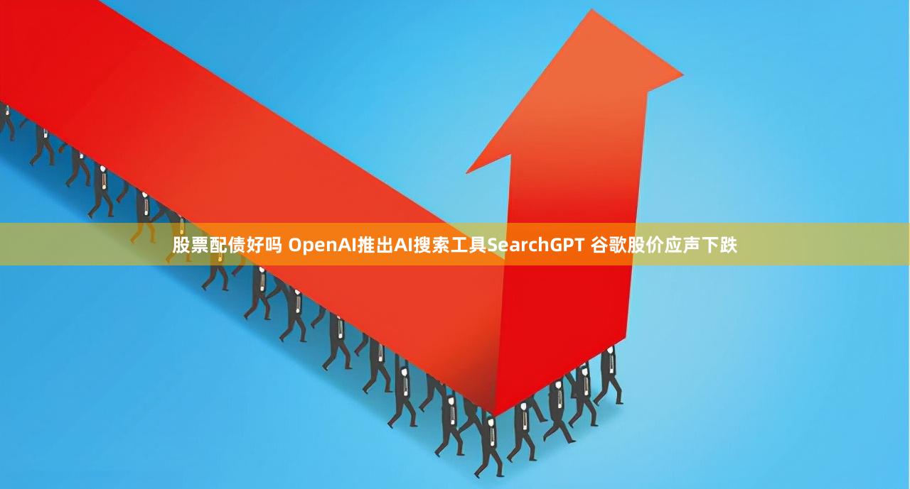 股票配债好吗 OpenAI推出AI搜索工具SearchGPT 谷歌股价应声下跌