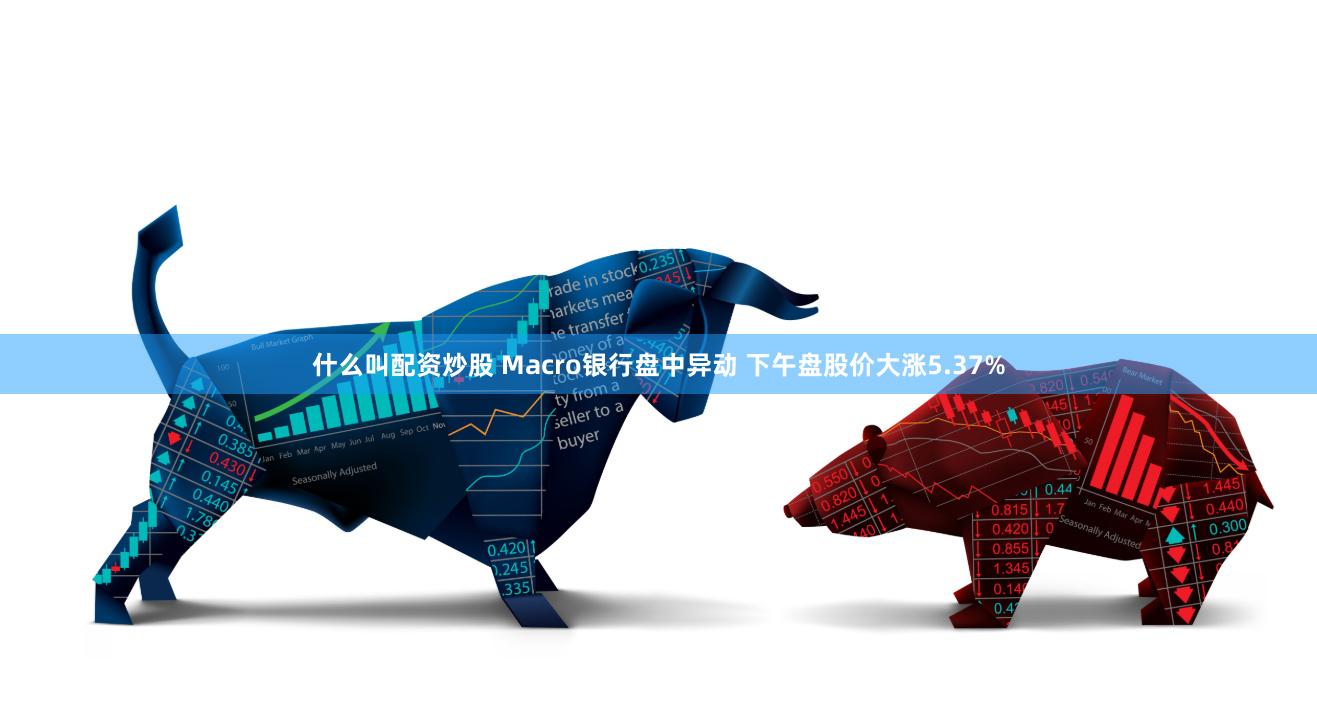 什么叫配资炒股 Macro银行盘中异动 下午盘股价大涨5.37%