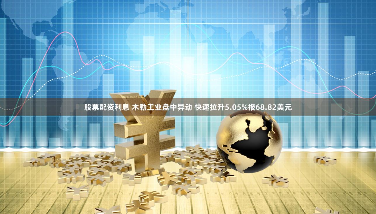 股票配资利息 木勒工业盘中异动 快速拉升5.05%报68.82美元