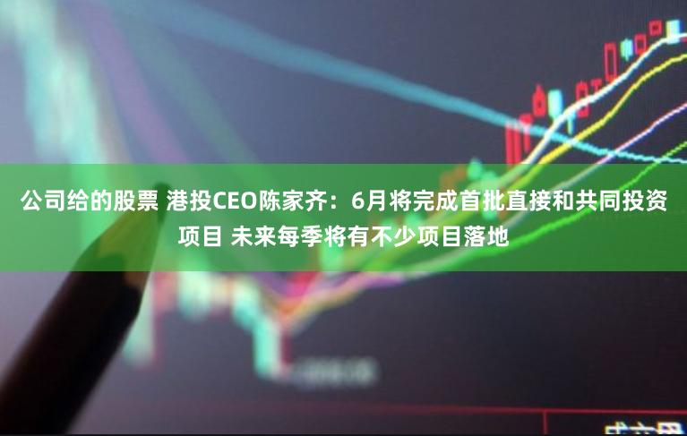 公司给的股票 港投CEO陈家齐：6月将完成首批直接和共同投资项目 未来每季将有不少项目落地