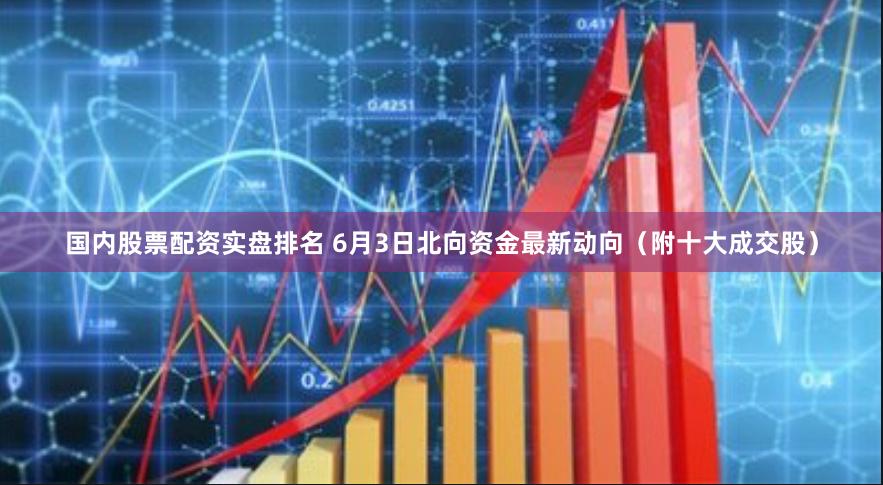 国内股票配资实盘排名 6月3日北向资金最新动向（附十大成交股）