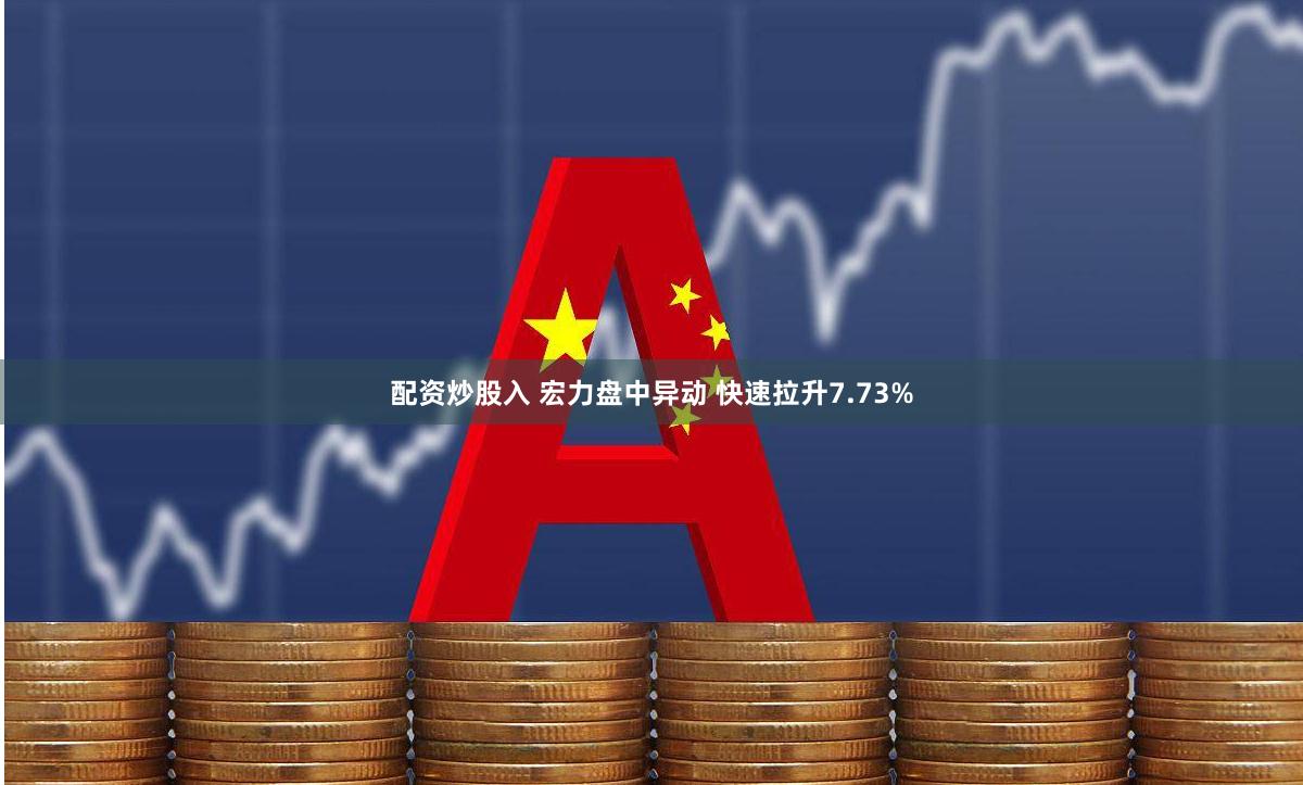 配资炒股入 宏力盘中异动 快速拉升7.73%