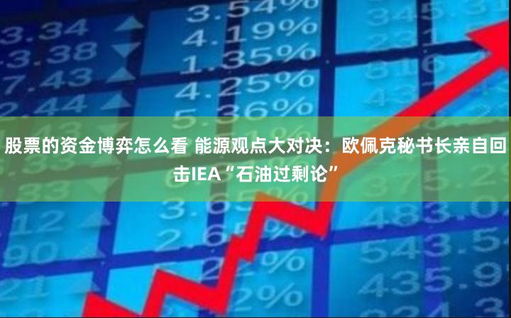 股票的资金博弈怎么看 能源观点大对决：欧佩克秘书长亲自回击IEA“石油过剩论”