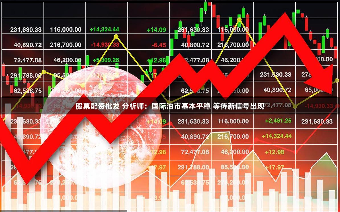 股票配资批发 分析师：国际油市基本平稳 等待新信号出现