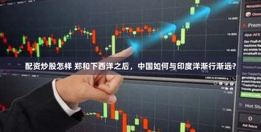 配资炒股怎样 郑和下西洋之后，中国如何与印度洋渐行渐远？