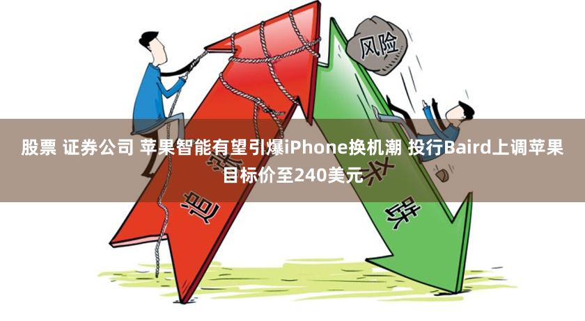 股票 证券公司 苹果智能有望引爆iPhone换机潮 投行Baird上调苹果目标价至240美元