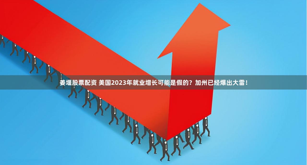 姜堰股票配资 美国2023年就业增长可能是假的？加州已经爆出大雷！