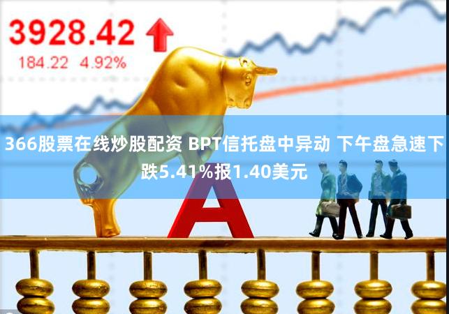 366股票在线炒股配资 BPT信托盘中异动 下午盘急速下跌5.41%报1.40美元