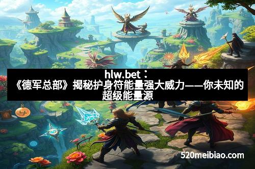 hlw.bet:《德军总部》揭秘护身符能量强大威力——你未知的超级能量源