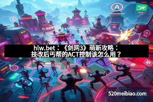 hlw.bet:《剑网3》萌新攻略:技改后丐帮的ACT控制该怎么用?