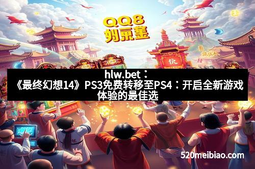 hlw.bet:《最终幻想14》PS3免费转移至PS4:开启全新游戏体验的最佳选择